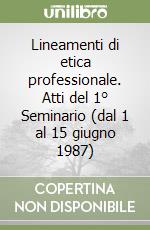 Lineamenti di etica professionale. Atti del 1° Seminario (dal 1 al 15 giugno 1987) libro