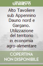 Alto Tavoliere sub Appennino Dauno nord e Gargano. Utilizzazione del territorio in economia agro-alimentare libro