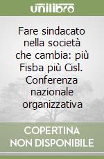 Fare sindacato nella società che cambia: più Fisba più Cisl. Conferenza nazionale organizzativa libro