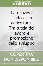 Le relazioni sindacali in agricoltura. Tra tutela del lavoro e promozione dello sviluppo libro