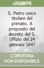 S. Pietro unico titolare del primato. A proposito del decreto del S. Uffizio del 24 gennaio 1647 libro