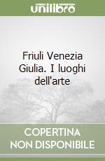 Friuli Venezia Giulia. I luoghi dell'arte libro