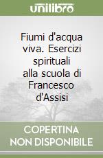 Fiumi d'acqua viva. Esercizi spirituali alla scuola di Francesco d'Assisi libro