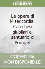 Le opere di Misericordia. Catechesi giubilari al santuario di Pompei libro