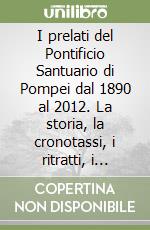 I prelati del Pontificio Santuario di Pompei dal 1890 al 2012. La storia, la cronotassi, i ritratti, i cenni biografici e gli emblemi araldici libro