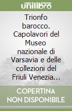 Trionfo barocco. Capolavori del Museo nazionale di Varsavia e delle collezioni del Friuli Venezia Giulia libro