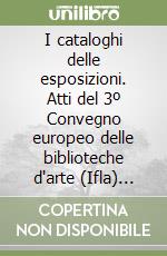 I cataloghi delle esposizioni. Atti del 3º Convegno europeo delle biblioteche d'arte (Ifla) (Firenze, 2-5 novembre 1988) libro