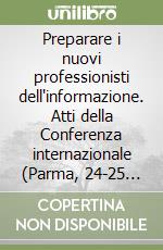 Preparare i nuovi professionisti dell'informazione. Atti della Conferenza internazionale (Parma, 24-25 novembre 2003). Ediz. italiana e inglese libro