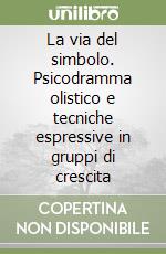 La via del simbolo. Psicodramma olistico e tecniche espressive in gruppi di crescita