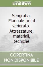 Serigrafia. Manuale per il serigrafo. Attrezzature, materiali, tecniche libro