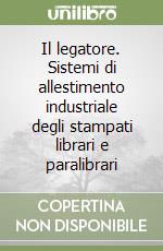 Il legatore. Sistemi di allestimento industriale degli stampati librari e paralibrari