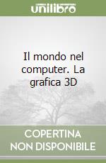 Il mondo nel computer. La grafica 3D libro