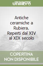 Antiche ceramiche a Rubiera. Reperti dal XIV al XIX secolo