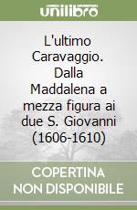 L'ultimo Caravaggio. Dalla Maddalena a mezza figura ai due S. Giovanni (1606-1610) libro