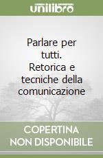 Parlare per tutti. Retorica e tecniche della comunicazione