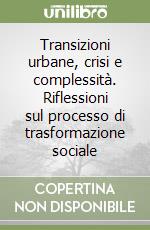 Transizioni urbane, crisi e complessità. Riflessioni sul processo di trasformazione sociale libro