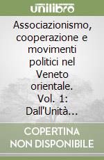 Associazionismo, cooperazione e movimenti politici nel Veneto orientale. Vol. 1: Dall'Unità d'italia al 1915 libro