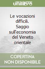 Le vocazioni difficili. Saggio sull'economia del Veneto orientale libro