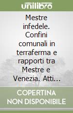 Mestre infedele. Confini comunali in terraferma e rapporti tra Mestre e Venezia. Atti del Convegno (Mestre, 12-13 maggio 1989) libro