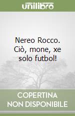 Nereo Rocco. Ciò, mone, xe solo futbol!