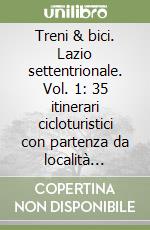 Treni & bici. Lazio settentrionale. Vol. 1: 35 itinerari cicloturistici con partenza da località facilmente raggiungibili in treno