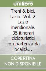 Treni & bici. Lazio. Vol. 2: Lazio meridionale. 35 itinerari cicloturistici con partenza da località facilmente raggiungibili in treno per scoprire, senza fretta, natura, storia e arte