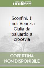 Sconfini. Il Friuli Venezia Giulia da baluardo a crocevia