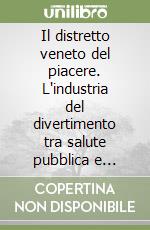 Il distretto veneto del piacere. L'industria del divertimento tra salute pubblica e sicurezza del territorio libro