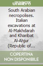 South Arabian necropolises. Italian excavations at Al-Makhdarah and Kharibat Al-Ahjur (Republic of Yemen) libro