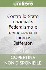 Contro lo Stato nazionale. Federalismo e democrazia in Thomas Jefferson libro