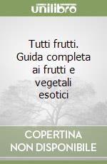 Tutti frutti. Guida completa ai frutti e vegetali esotici