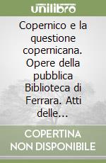 Copernico e la questione copernicana. Opere della pubblica Biblioteca di Ferrara. Atti delle Celebrazioni copernicane 1543-1993 libro