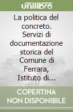 La politica del concreto. Servizi di documentazione storica del Comune di Ferrara, Istituto di storia contemporanea libro