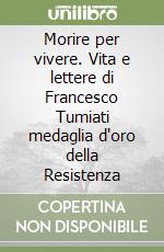 Morire per vivere. Vita e lettere di Francesco Tumiati medaglia d'oro della Resistenza libro