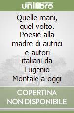 Quelle mani, quel volto. Poesie alla madre di autrici e autori italiani da Eugenio Montale a oggi libro