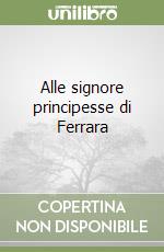 Alle signore principesse di Ferrara libro