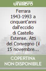 Ferrara 1943-1993 a cinquant'anni dall'eccidio di Castello Estense. Atti del Convegno (il 15 novembre 1993) libro