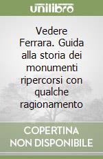 Vedere Ferrara. Guida alla storia dei monumenti ripercorsi con qualche ragionamento libro