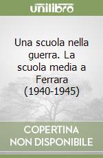 Una scuola nella guerra. La scuola media a Ferrara (1940-1945) libro