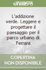 L'addizione verde. Leggere e progettare il paesaggio per il parco urbano di Ferrara libro