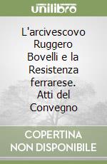 L'arcivescovo Ruggero Bovelli e la Resistenza ferrarese. Atti del Convegno libro