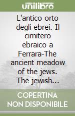 L'antico orto degli ebrei. Il cimitero ebraico a Ferrara-The ancient meadow of the jews. The jewish cemetery of Ferrara libro