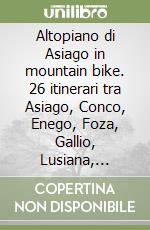 Altopiano di Asiago in mountain bike. 26 itinerari tra Asiago, Conco, Enego, Foza, Gallio, Lusiana, Roana, Rotzo libro