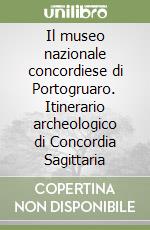 Il museo nazionale concordiese di Portogruaro. Itinerario archeologico di Concordia Sagittaria