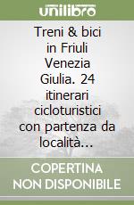 Treni & bici in Friuli Venezia Giulia. 24 itinerari cicloturistici con partenza da località facilmente raggiungibili in treno