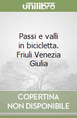 Passi e valli in bicicletta. Friuli Venezia Giulia libro