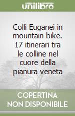 Colli Euganei in mountain bike. 17 itinerari tra le colline nel cuore della pianura veneta libro