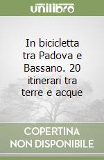 In bicicletta tra Padova e Bassano. 20 itinerari tra terre e acque libro