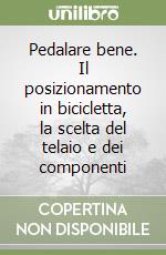 Pedalare bene. Il posizionamento in bicicletta, la scelta del telaio e dei componenti libro