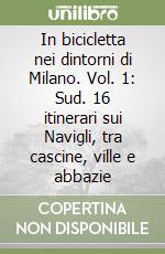 In bicicletta nei dintorni di Milano. Vol. 1: Sud. 16 itinerari sui Navigli, tra cascine, ville e abbazie libro